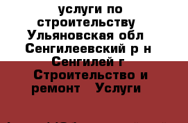 услуги по строительству - Ульяновская обл., Сенгилеевский р-н, Сенгилей г. Строительство и ремонт » Услуги   